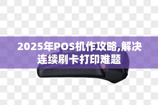 2025年POS机作攻略,解决连续刷卡打印难题