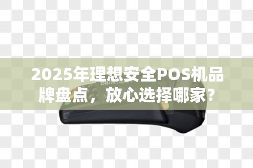 2025年理想安全POS机品牌盘点，放心选择哪家？