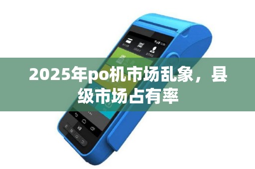 2025年po机市场乱象，县级市场占有率
