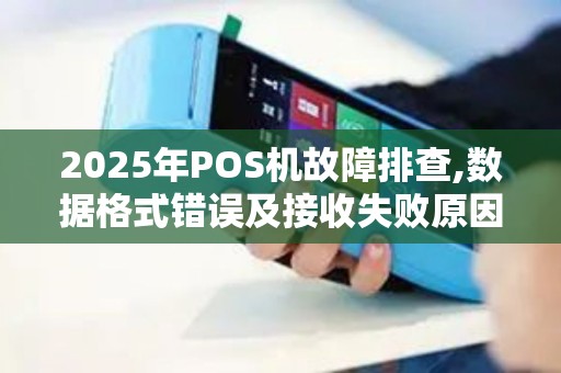 2025年POS机故障排查,数据格式错误及接收失败原因