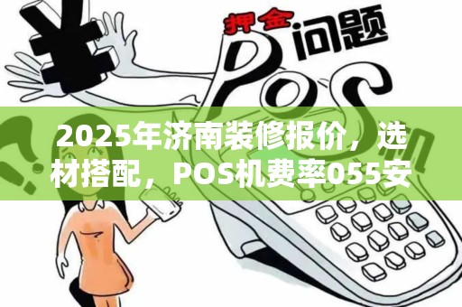 2025年济南装修报价，选材搭配，POS机费率055安全度