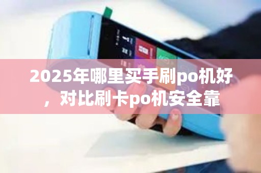 2025年哪里买手刷po机好，对比刷卡po机安全靠