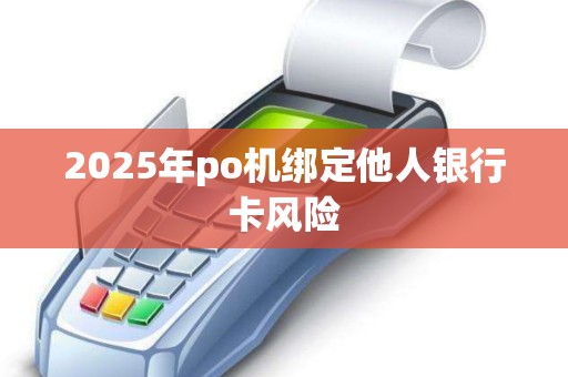 2025年po机绑定他人银行卡风险