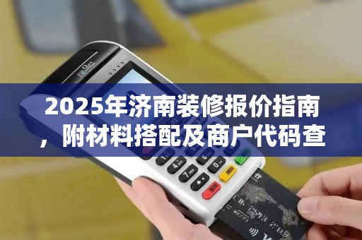 2025年济南装修报价指南，附材料搭配及商户代码查询方法