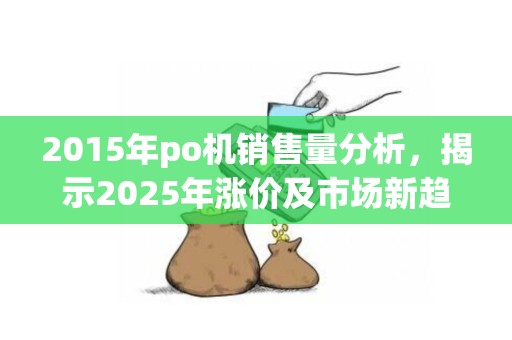 2015年po机销售量分析，揭示2025年涨价及市场新趋势