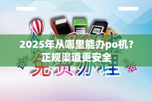 2025年从哪里能办po机？正规渠道更安全