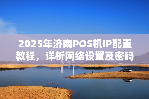 2025年济南POS机IP配置教程，详析网络设置及密码管理