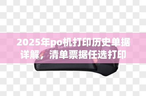 2025年po机打印历史单据详解，清单票据任选打印