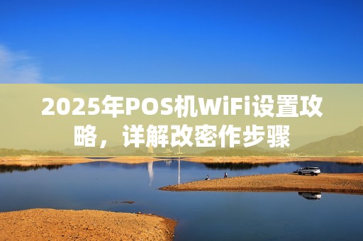 2025年POS机WiFi设置攻略，详解改密作步骤