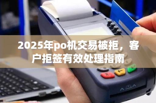 2025年po机交易被拒，客户拒签有效处理指南