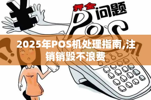 2025年POS机处理指南,注销销毁不浪费