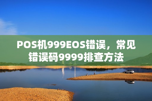 POS机999EOS错误，常见错误码9999排查方法