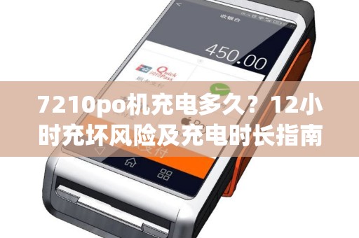 7210po机充电多久？12小时充坏风险及充电时长指南