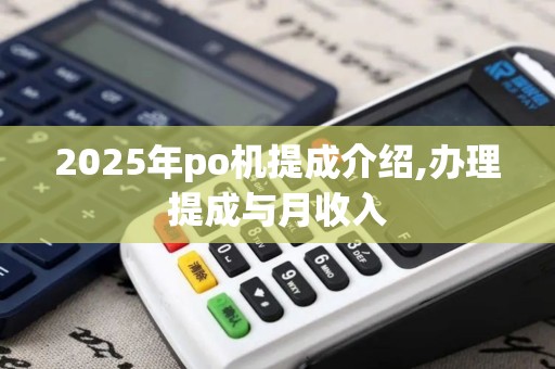 2025年po机提成介绍,办理提成与月收入