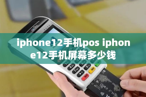 iphone12手机pos iphone12手机屏幕多少钱