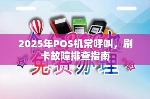 2025年POS机常呼叫，刷卡故障排查指南