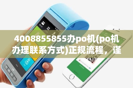 4008855855办po机(po机办理联系方式)正规流程，谨防套路，快速申请