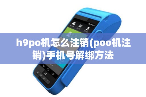 h9po机怎么注销(poo机注销)手机号解绑方法