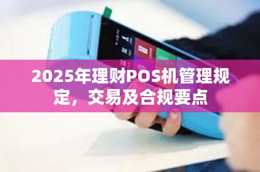2025年理财POS机管理规定，交易及合规要点