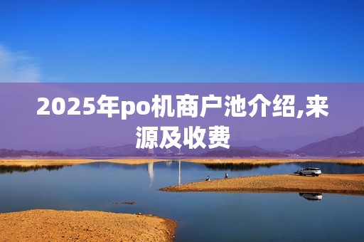 2025年po机商户池介绍,来源及收费