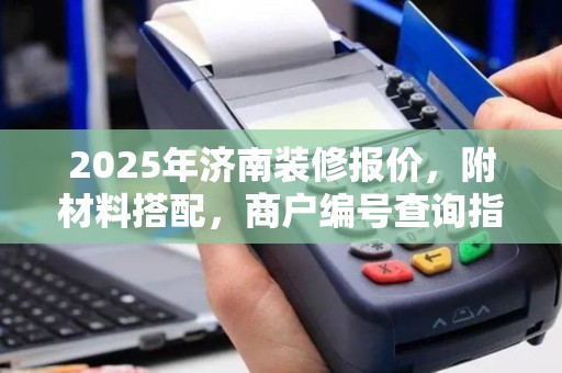 2025年济南装修报价，附材料搭配，商户编号查询指南