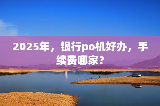 2025年，银行po机好办，手续费哪家？
