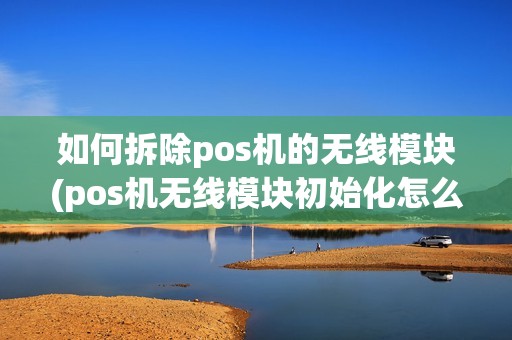 如何拆除pos机的无线模块(pos机无线模块初始化怎么回事)