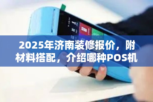 2025年济南装修报价，附材料搭配，介绍哪种POS机利息低又实惠
