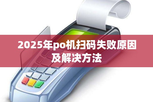 2025年po机扫码失败原因及解决方法