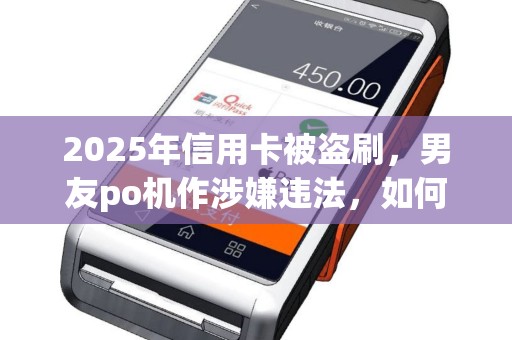 2025年信用卡被盗刷，男友po机作涉嫌违法，如何维权？