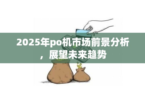 2025年po机市场前景分析，展望未来趋势