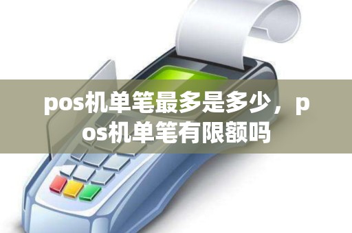 pos机单笔最多是多少，pos机单笔有限额吗