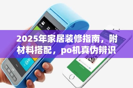 2025年家居装修指南，附材料搭配，po机真伪辨识技巧