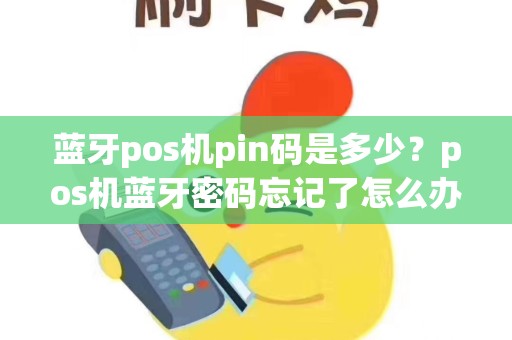 蓝牙pos机pin码是多少？pos机蓝牙密码忘记了怎么办
