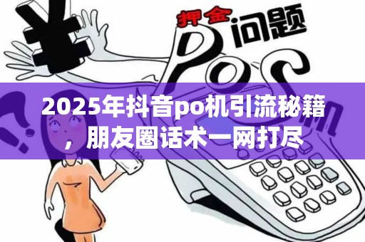 2025年抖音po机引流秘籍，朋友圈话术一网打尽