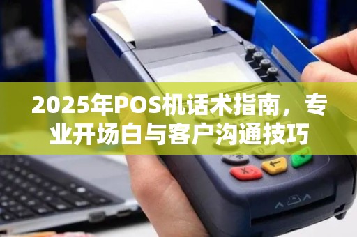 2025年POS机话术指南，专业开场白与客户沟通技巧