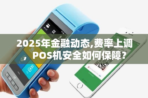 2025年金融动态,费率上调，POS机安全如何保障？