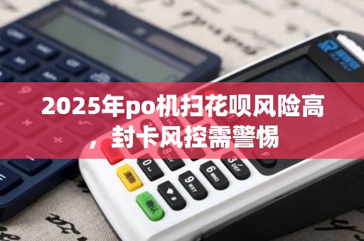 2025年po机扫花呗风险高，封卡风控需警惕
