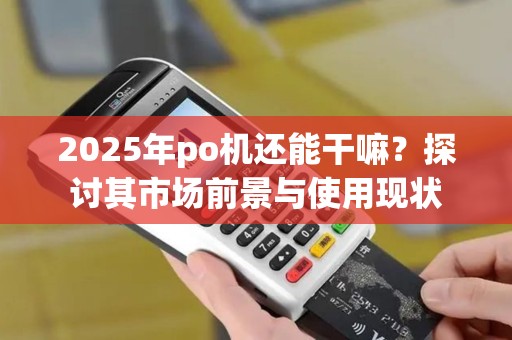 2025年po机还能干嘛？探讨其市场前景与使用现状