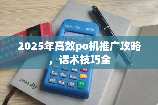 2025年高效po机推广攻略，话术技巧全