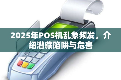 2025年POS机乱象频发，介绍潜藏陷阱与危害
