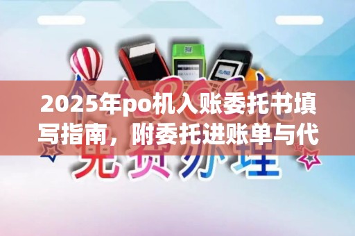 2025年po机入账委托书填写指南，附委托进账单与代理协议范本