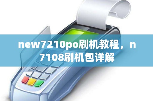 new7210po刷机教程，n7108刷机包详解