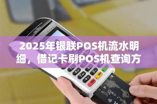2025年银联POS机流水明细，借记卡刷POS机查询方法详解