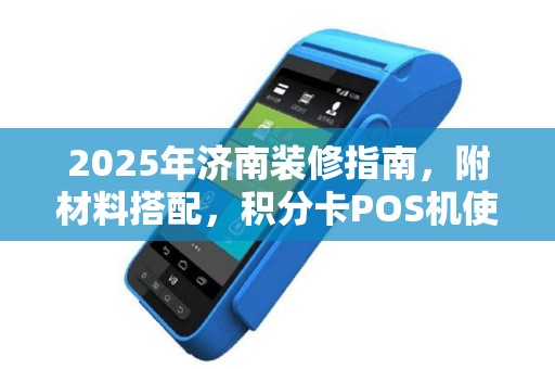 2025年济南装修指南，附材料搭配，积分卡POS机使用技巧