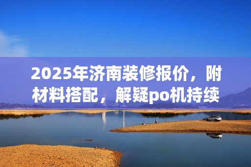 2025年济南装修报价，附材料搭配，解疑po机持续更新问题