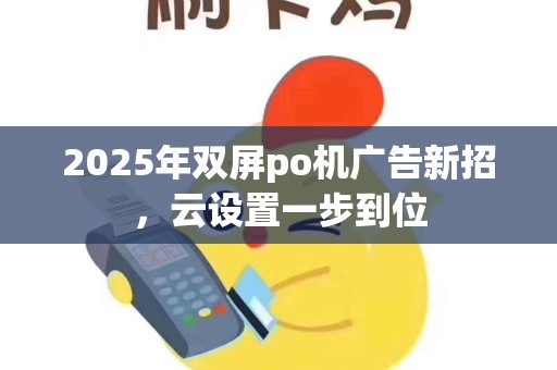 2025年双屏po机广告新招，云设置一步到位