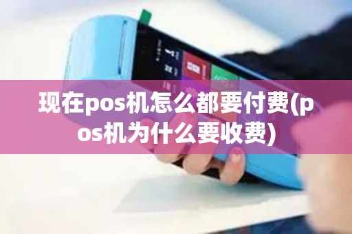 现在pos机怎么都要付费(pos机为什么要收费)