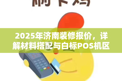 2025年济南装修报价，详解材料搭配与白标POS机区别