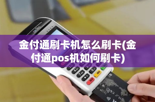 金付通刷卡机怎么刷卡(金付通pos机如何刷卡)